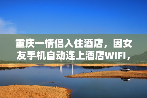 重庆一情侣入住酒店，因女友手机自动连上酒店WIFI，男友质疑其清白提出分手