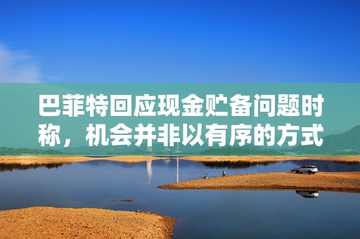 巴菲特回应现金贮备问题时称，机会并非以有序的方式出现