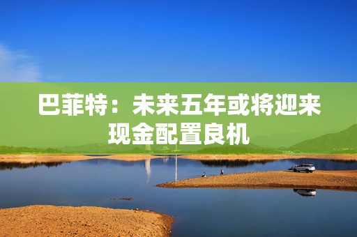 巴菲特：未来五年或将迎来现金配置良机