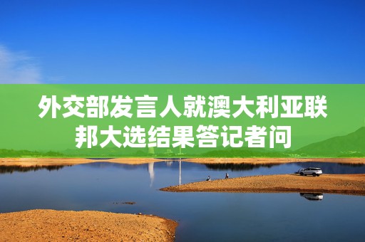 外交部发言人就澳大利亚联邦大选结果答记者问