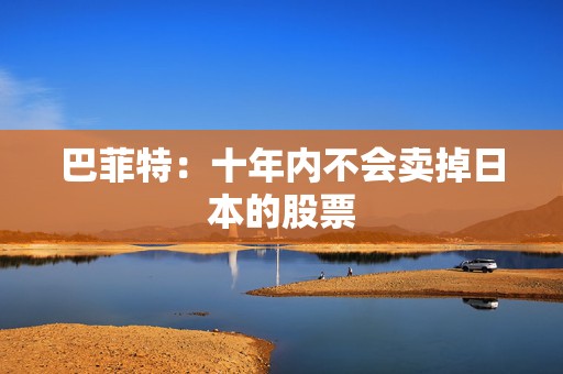 巴菲特：十年内不会卖掉日本的股票