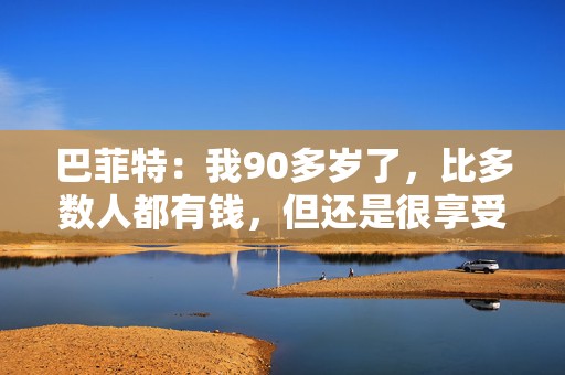 巴菲特：我90多岁了，比多数人都有钱，但还是很享受工作