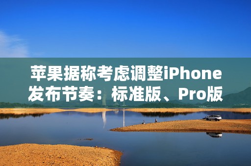 苹果据称考虑调整iPhone发布节奏：标准版、Pro版机型或错开发布