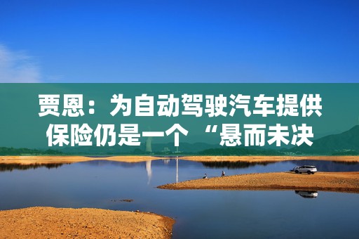 贾恩：为自动驾驶汽车提供保险仍是一个 “悬而未决的问题”