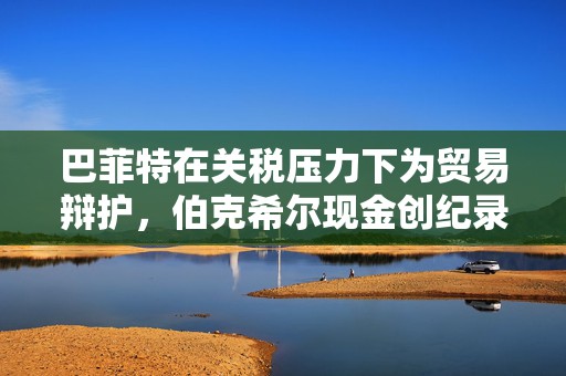 巴菲特在关税压力下为贸易辩护，伯克希尔现金创纪录  第1张