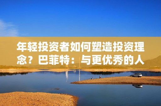 年轻投资者如何塑造投资理念？巴菲特：与更优秀的人为伍  第1张