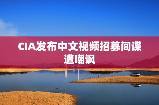 CIA发布中文视频招募间谍遭嘲讽  第1张