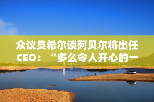 众议员希尔谈阿贝尔将出任CEO：“多么令人开心的一天啊！”