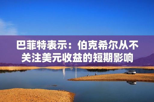 巴菲特表示：伯克希尔从不关注美元收益的短期影响