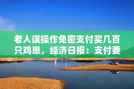 老人误操作免密支付买几百只鸡崽，经济日报：支付要便捷也要安全