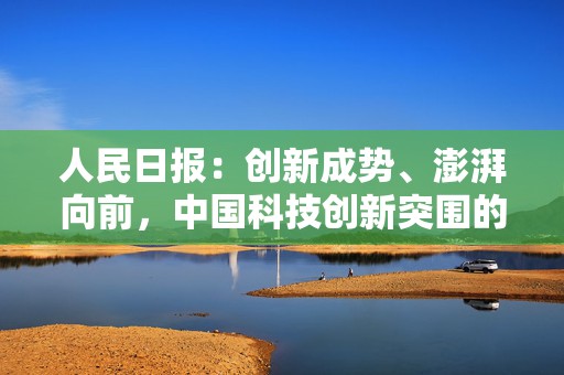 人民日报：创新成势、澎湃向前，中国科技创新突围的密码与担当