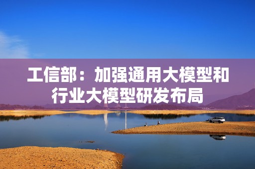 工信部：加强通用大模型和行业大模型研发布局