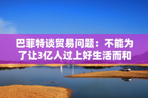 巴菲特谈贸易问题：不能为了让3亿人过上好生活而和70亿人作对