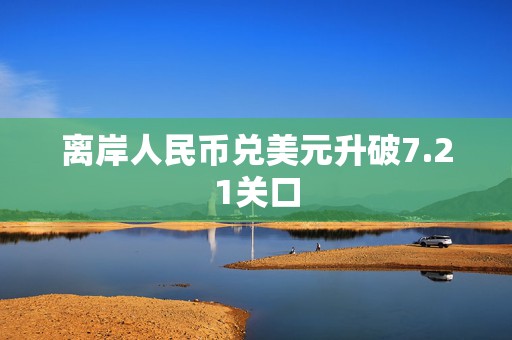 离岸人民币兑美元升破7.21关口