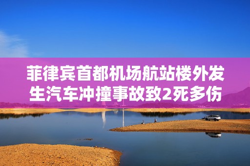 菲律宾首都机场航站楼外发生汽车冲撞事故致2死多伤