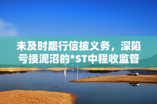 未及时履行信披义务，深陷亏损泥沼的*ST中程收监管函，董秘空缺超三个月  第1张