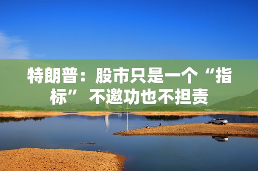 特朗普：股市只是一个“指标” 不邀功也不担责