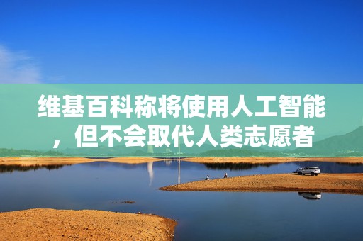 维基百科称将使用人工智能，但不会取代人类志愿者