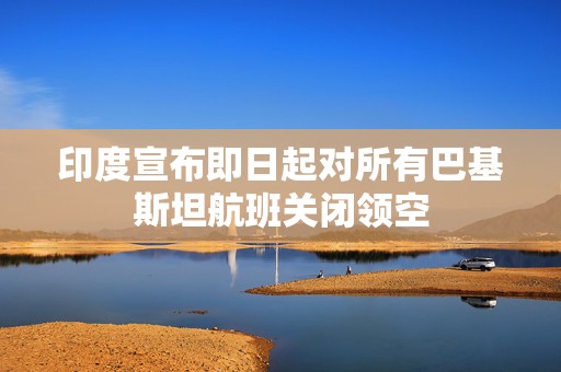 印度宣布即日起对所有巴基斯坦航班关闭领空
