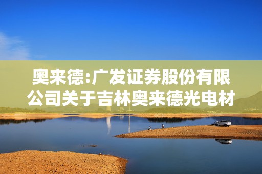 奥来德:广发证券股份有限公司关于吉林奥来德光电材料股份有限公司2024年度持续督导跟踪报告