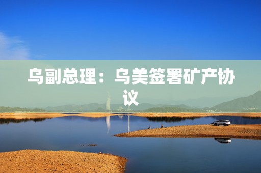 乌副总理：乌美签署矿产协议