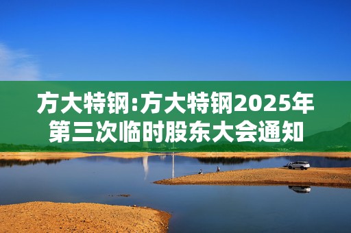 方大特钢:方大特钢2025年第三次临时股东大会通知