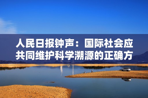 人民日报钟声：国际社会应共同维护科学溯源的正确方向