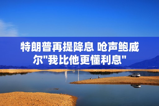 特朗普再提降息 呛声鲍威尔