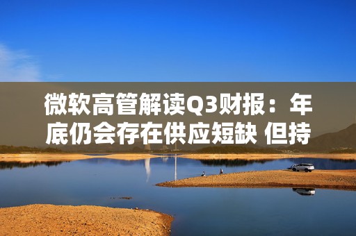 微软高管解读Q3财报：年底仍会存在供应短缺 但持乐观态度