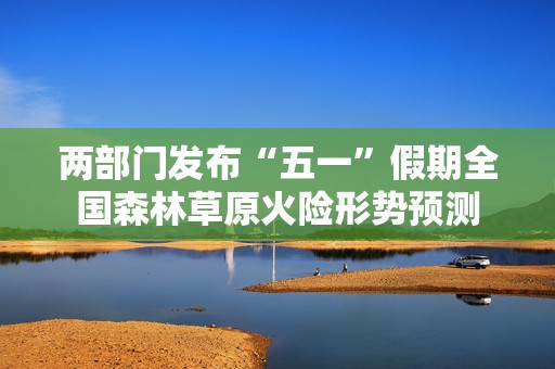 两部门发布“五一”假期全国森林草原火险形势预测