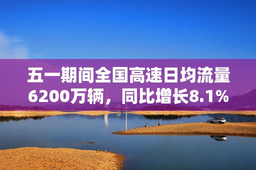 五一期间全国高速日均流量6200万辆，同比增长8.1%