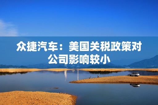 众捷汽车：美国关税政策对公司影响较小