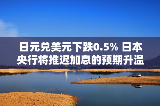 日元兑美元下跌0.5% 日本央行将推迟加息的预期升温