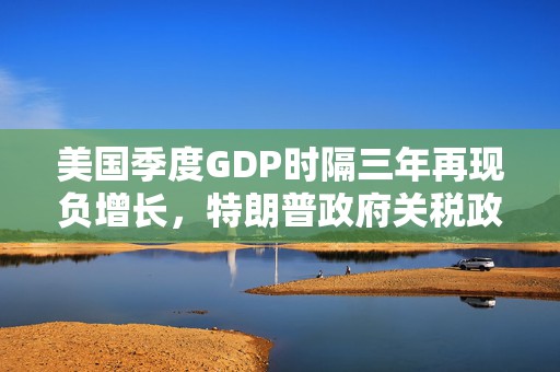 美国季度GDP时隔三年再现负增长，特朗普政府关税政策对美国经济负面影响或将持续