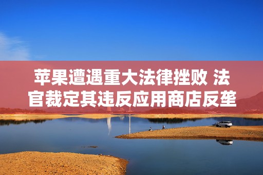 苹果遭遇重大法律挫败 法官裁定其违反应用商店反垄断令