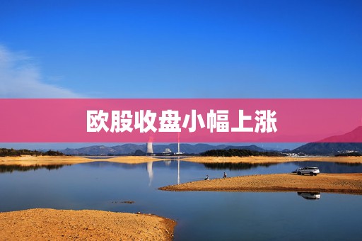 欧股收盘小幅上涨