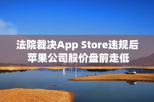 法院裁决App Store违规后 苹果公司股价盘前走低