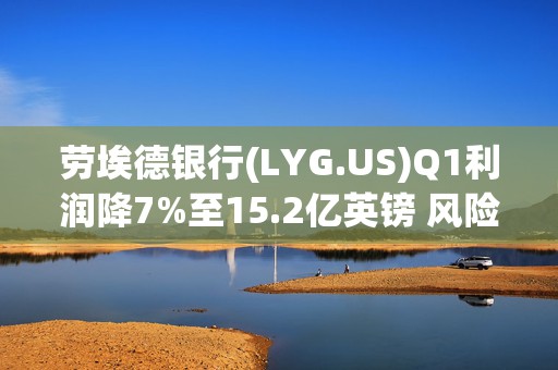 劳埃德银行(LYG.US)Q1利润降7%至15.2亿英镑 风险准备金增加拖累业绩