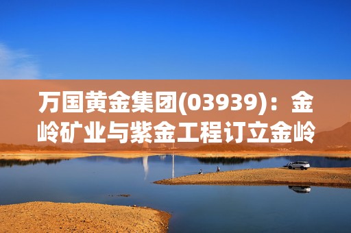 万国黄金集团(03939)：金岭矿业与紫金工程订立金岭矿新建1000万吨/年的扩建可行性研究合同