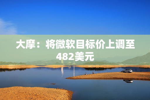 大摩：将微软目标价上调至482美元