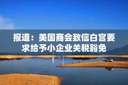 报道：美国商会致信白宫要求给予小企业关税豁免