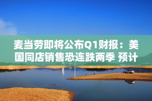 麦当劳即将公布Q1财报：美国同店销售恐连跌两季 预计营收60.9亿美元
