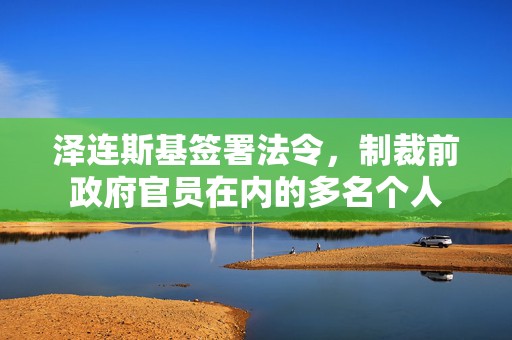 泽连斯基签署法令，制裁前政府官员在内的多名个人
