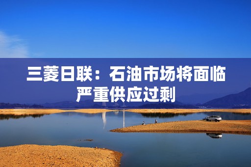三菱日联：石油市场将面临严重供应过剩