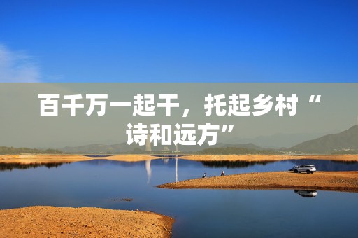 百千万一起干，托起乡村“诗和远方”