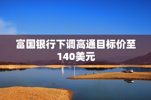 富国银行下调高通目标价至140美元