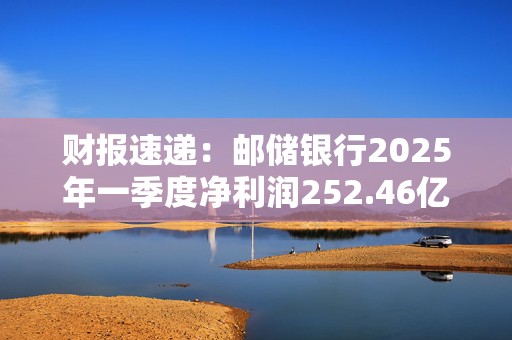 财报速递：邮储银行2025年一季度净利润252.46亿元
