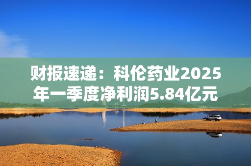 财报速递：科伦药业2025年一季度净利润5.84亿元