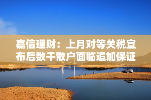嘉信理财：上月对等关税宣布后数千散户面临追加保证金风险