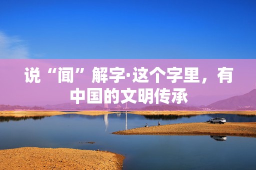 说“闻”解字·这个字里，有中国的文明传承